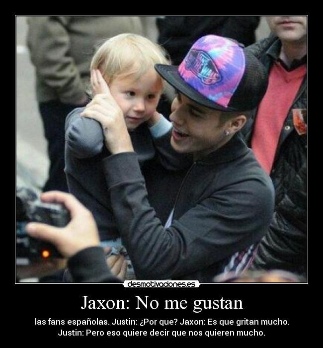 Jaxon: No me gustan - las fans españolas. Justin: ¿Por que? Jaxon: Es que gritan mucho.
Justin: Pero eso quiere decir que nos quieren mucho.