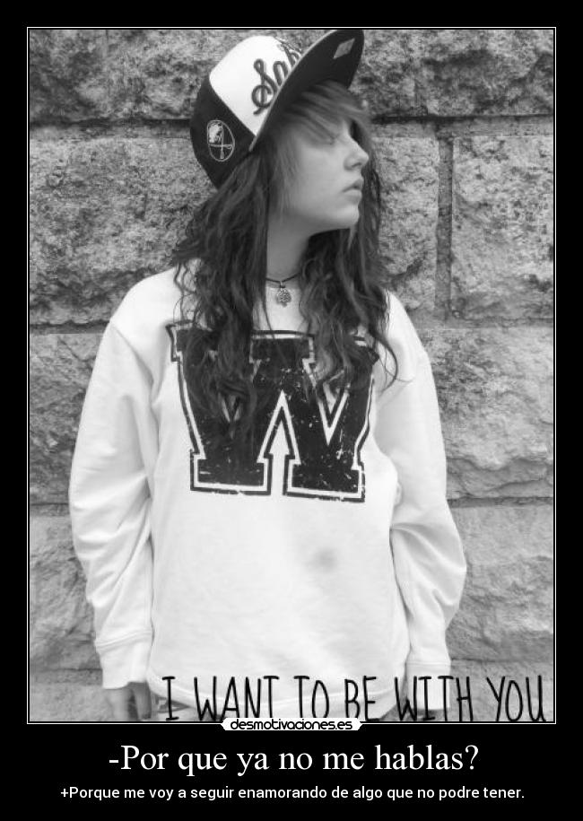 -Por que ya no me hablas? - +Porque me voy a seguir enamorando de algo que no podre tener.