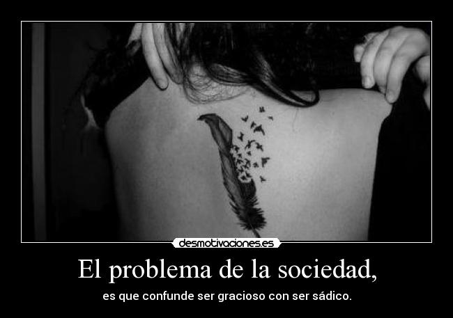 El problema de la sociedad, - es que confunde ser gracioso con ser sádico.