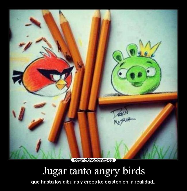 Jugar tanto angry birds - que hasta los dibujas y crees ke existen en la realidad...