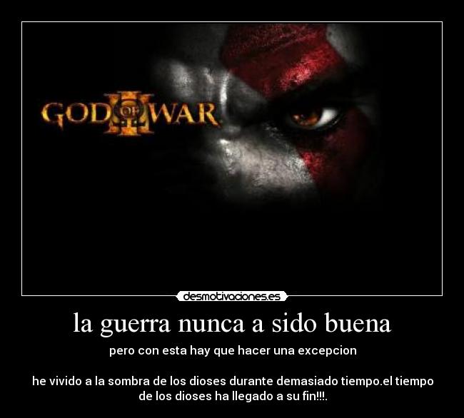 la guerra nunca a sido buena - pero con esta hay que hacer una excepcion

he vivido a la sombra de los dioses durante demasiado tiempo.el tiempo
de los dioses ha llegado a su fin!!!.