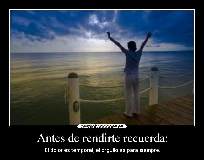 Antes de rendirte recuerda: - El dolor es temporal, el orgullo es para siempre.