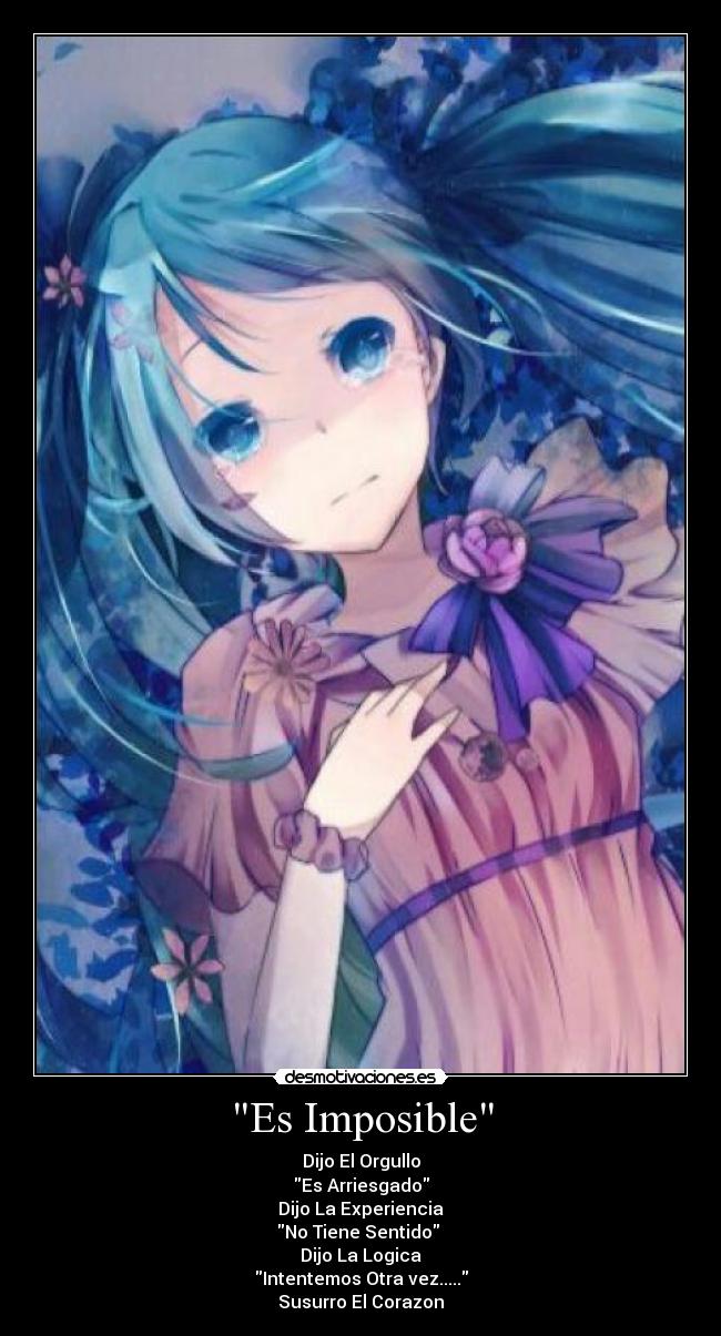 Es Imposible - Dijo El Orgullo
Es Arriesgado
Dijo La Experiencia
No Tiene Sentido
Dijo La Logica
Intentemos Otra vez.....
Susurro El Corazon