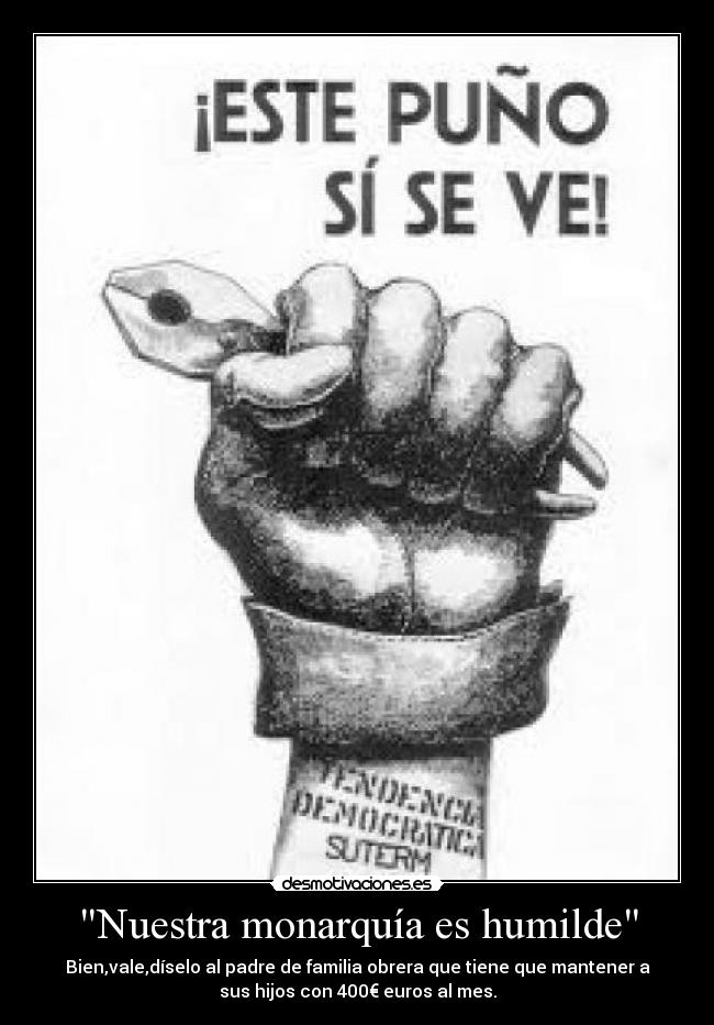 Nuestra monarquía es humilde - Bien,vale,díselo al padre de familia obrera que tiene que mantener a
sus hijos con 400€ euros al mes.