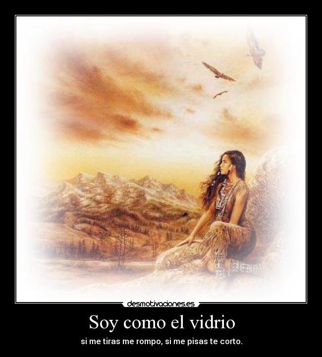 Soy como el vidrio - si me tiras me rompo, si me pisas te corto.