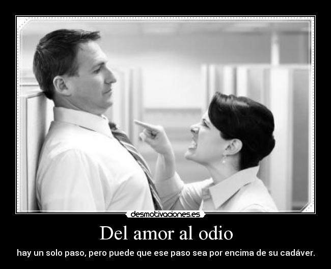 Del amor al odio - hay un solo paso, pero puede que ese paso sea por encima de su cadáver.