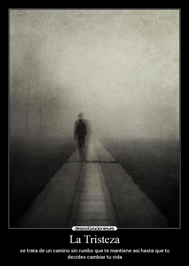 La Tristeza - se trata de un camino sin rumbo que te mantiene asi hasta que tu
decides cambiar tu vida