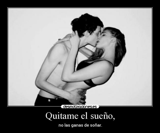 Quitame el sueño, - no las ganas de soñar.
