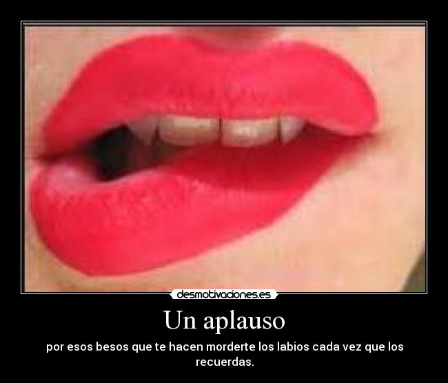 Un aplauso - por esos besos que te hacen morderte los labios cada vez que los recuerdas.