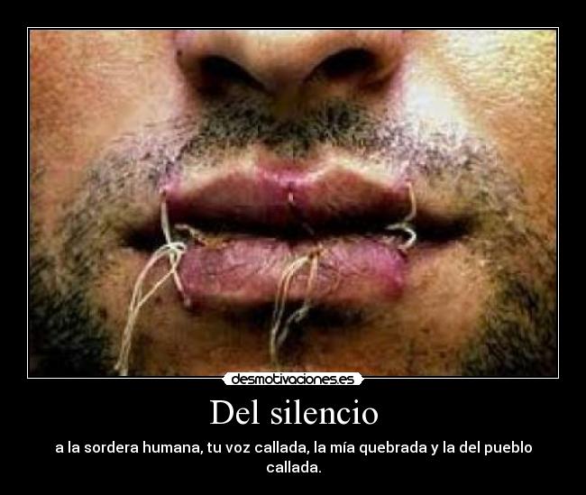 Del silencio - a la sordera humana, tu voz callada, la mía quebrada y la del pueblo callada.