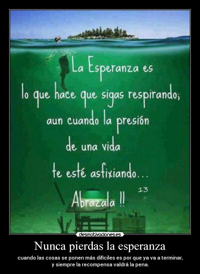 Nunca pierdas la esperanza - cuando las cosas se ponen más difíciles es por que ya va a terminar,
y siempre la recompensa valdrá la pena.