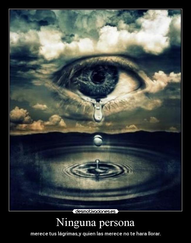 Ninguna persona - merece tus lágrimas,y quien las merece no te hara llorar.