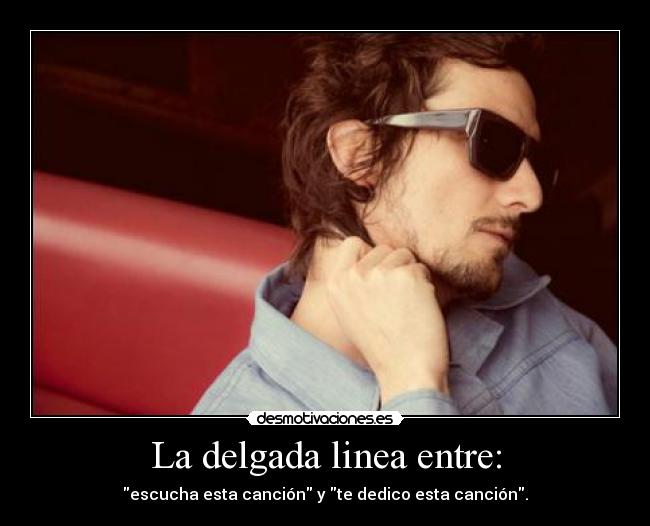 La delgada linea entre: - escucha esta canción y te dedico esta canción.