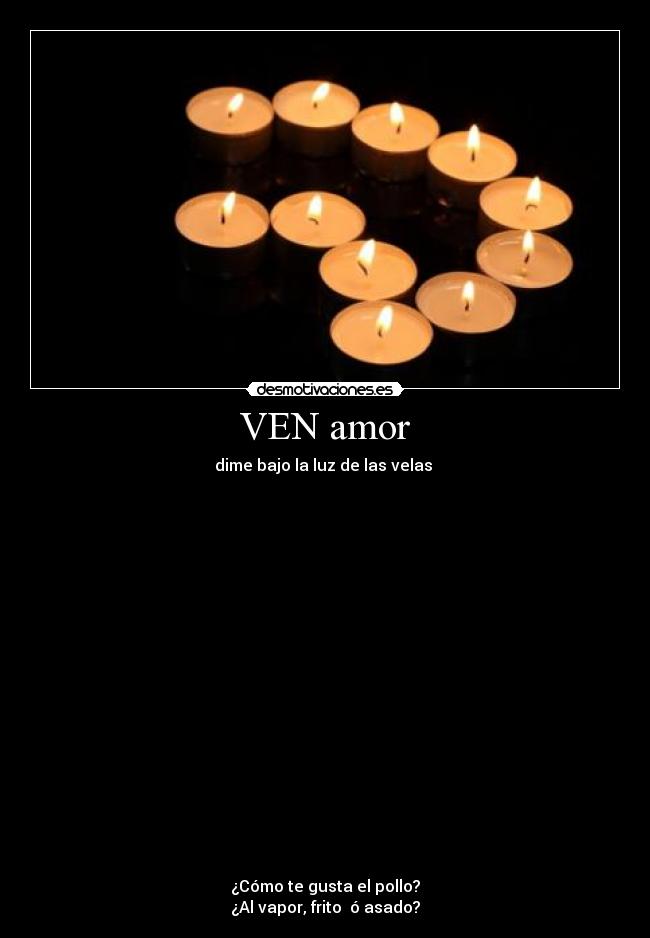 VEN amor - dime bajo la luz de las velas 



















¿Cómo te gusta el pollo?
¿Al vapor, frito  ó asado?