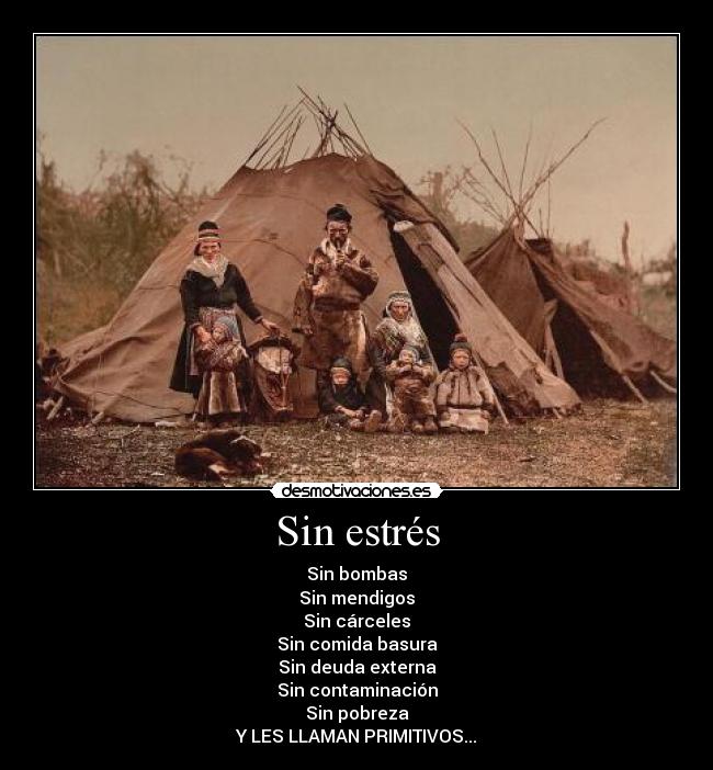 Sin estrés - Sin bombas
Sin mendigos
Sin cárceles
Sin comida basura
Sin deuda externa
Sin contaminación
Sin pobreza
Y LES LLAMAN PRIMITIVOS...