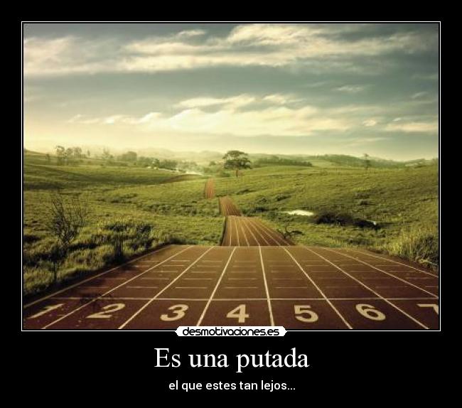 Es una putada - el que estes tan lejos...