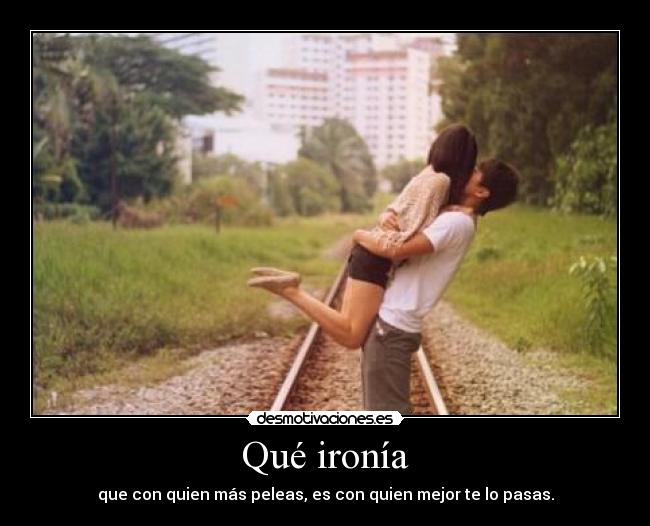 Qué ironía - que con quien más peleas, es con quien mejor te lo pasas.