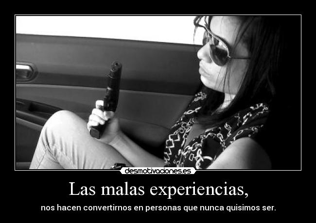 Las malas experiencias, - nos hacen convertirnos en personas que nunca quisimos ser.