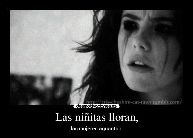 Las niñitas lloran, - las mujeres aguantan.