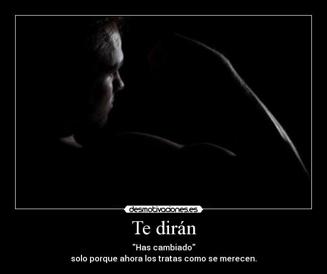 Te dirán - Has cambiado
solo porque ahora los tratas como se merecen.
