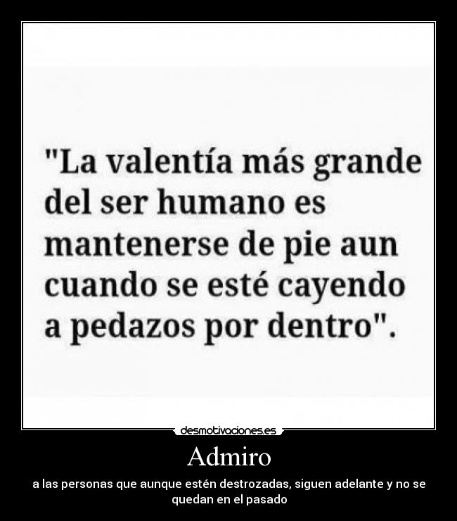 Admiro - a las personas que aunque estén destrozadas, siguen adelante y no se
quedan en el pasado