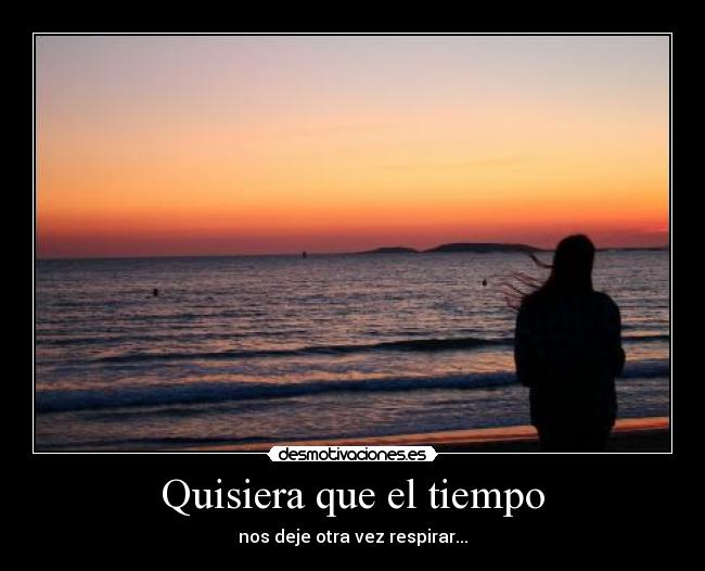 Quisiera que el tiempo - nos deje otra vez respirar...