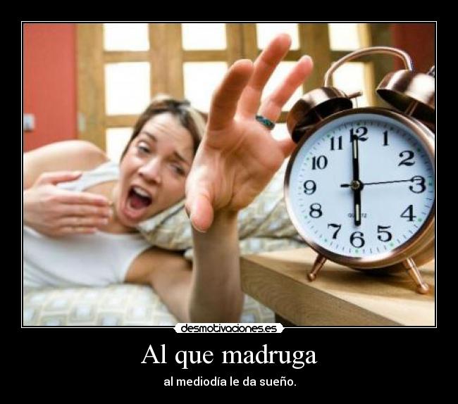 Al que madruga - al mediodía le da sueño.