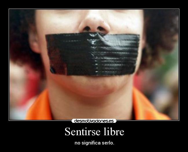 Sentirse libre - no significa serlo.