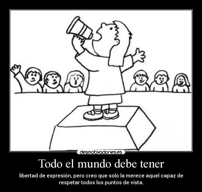 Todo el mundo debe tener - libertad de expresión, pero creo que solo la merece aquel capaz de
respetar todos los puntos de vista.