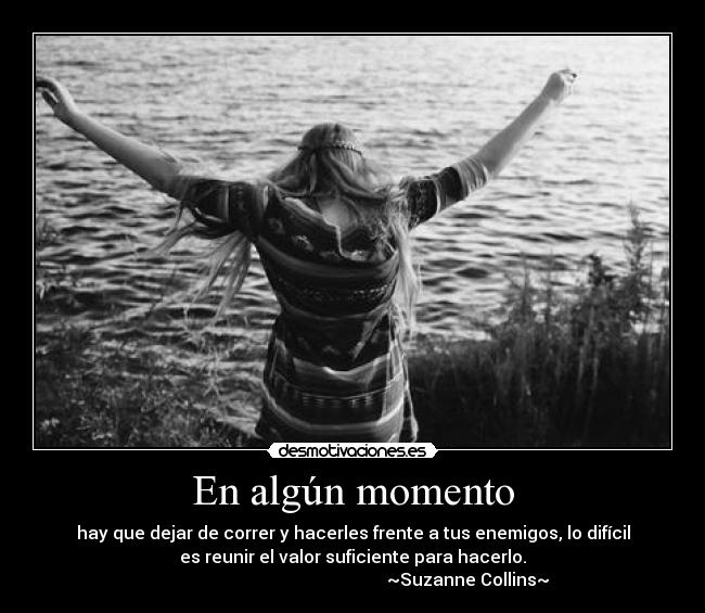 En algún momento - hay que dejar de correr y hacerles frente a tus enemigos, lo difícil
es reunir el valor suficiente para hacerlo.
                                                     ~Suzanne Collins~