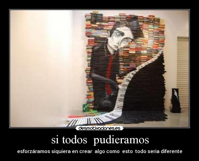si todos  pudieramos - esforzáramos siquiera en crear  algo como  esto  todo seria diferente