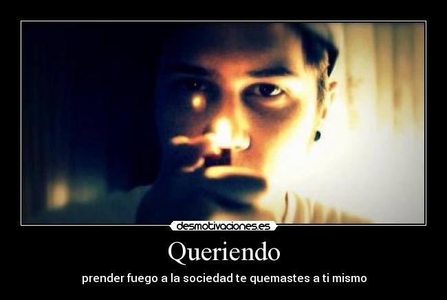 Queriendo - prender fuego a la sociedad te quemastes a ti mismo