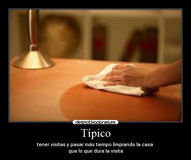 Típico - tener visitas y pasar más tiempo limpiando la casa 
que lo que dura la visita