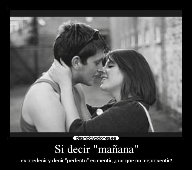 Si decir mañana - es predecir y decir perfecto es mentir, ¿por qué no mejor sentir?