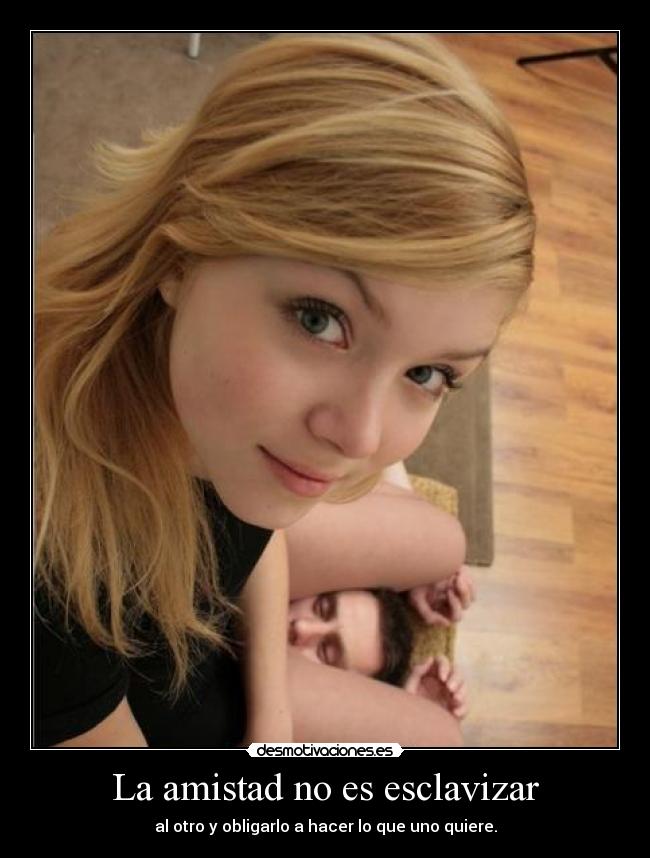 La amistad no es esclavizar - al otro y obligarlo a hacer lo que uno quiere.