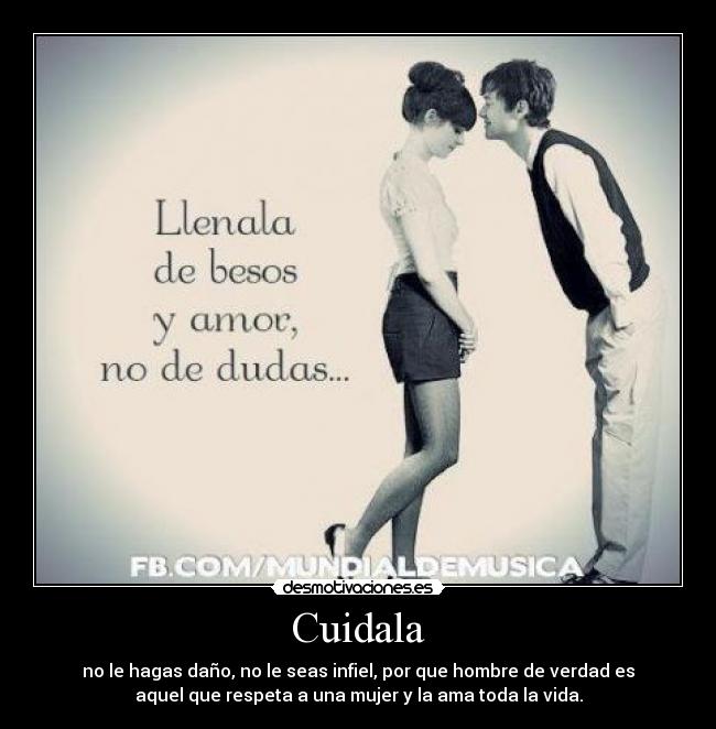 Cuidala - no le hagas daño, no le seas infiel, por que hombre de verdad es
aquel que respeta a una mujer y la ama toda la vida.