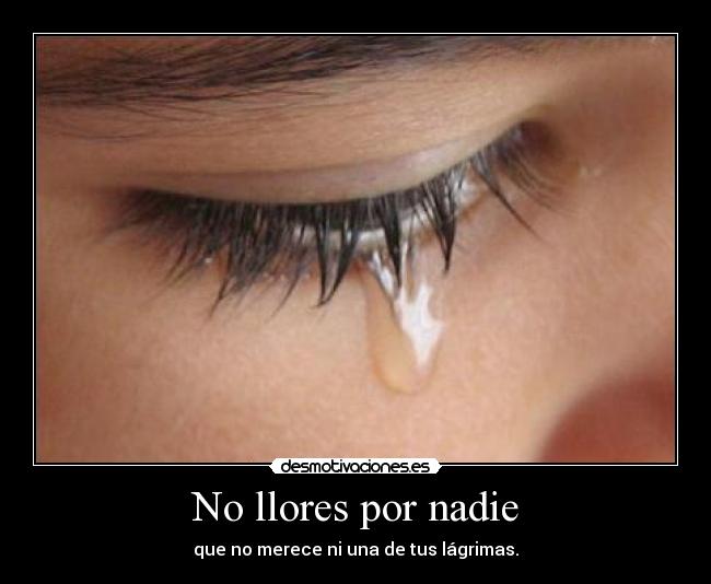 No llores por nadie - que no merece ni una de tus lágrimas.