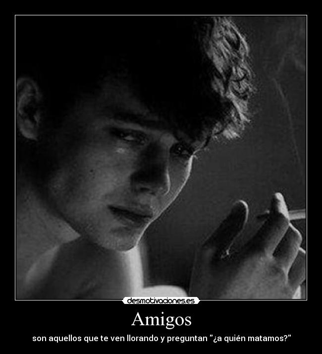 Amigos - son aquellos que te ven llorando y preguntan ¿a quién matamos?