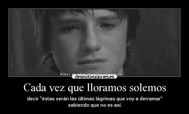 Cada vez que lloramos solemos - decir éstas serán las últimas lágrimas que voy a derramar sabiendo que no es así.