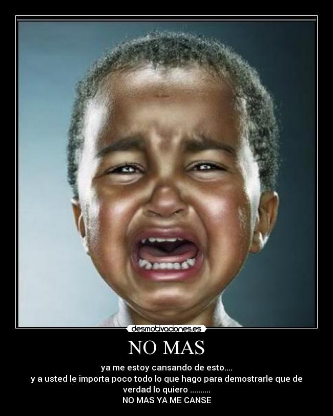 NO MAS - ya me estoy cansando de esto....
y a usted le importa poco todo lo que hago para demostrarle que de
verdad lo quiero ..........
NO MAS YA ME CANSE