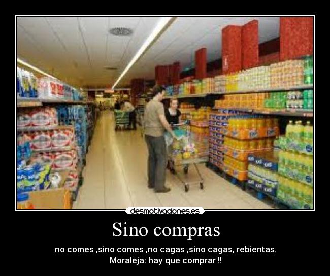 Sino compras - no comes ,sino comes ,no cagas ,sino cagas, rebientas.
Moraleja: hay que comprar !!