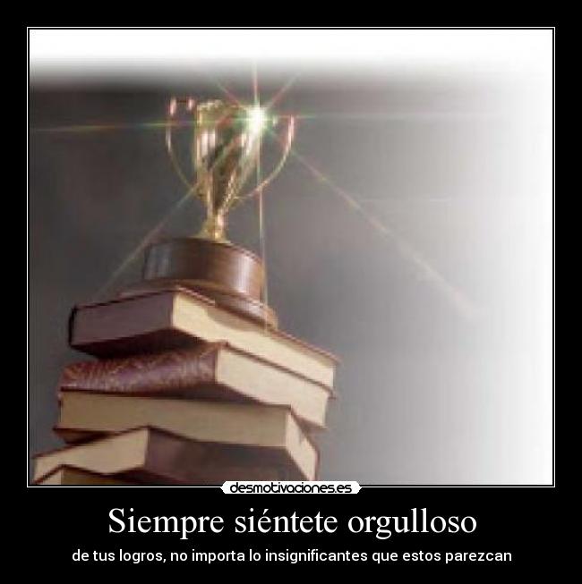 Siempre siéntete orgulloso - de tus logros, no importa lo insignificantes que estos parezcan