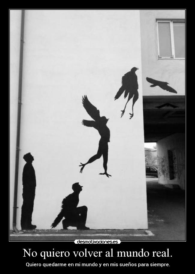 No quiero volver al mundo real. - Quiero quedarme en mi mundo y en mis sueños para siempre.