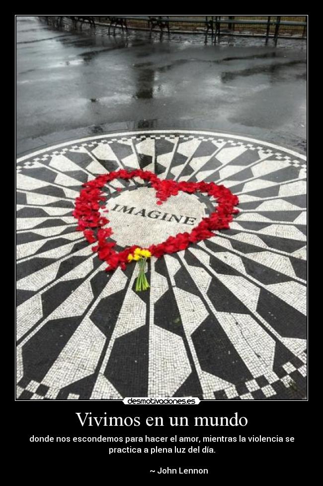 Vivimos en un mundo - donde nos escondemos para hacer el amor, mientras la violencia se
practica a plena luz del día.
                                                                      
                 ~ John Lennon