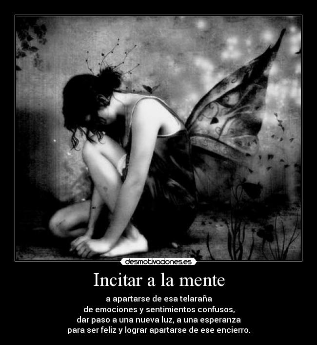 Incitar a la mente - a apartarse de esa telaraña
de emociones y sentimientos confusos,
dar paso a una nueva luz, a una esperanza
para ser feliz y lograr apartarse de ese encierro.