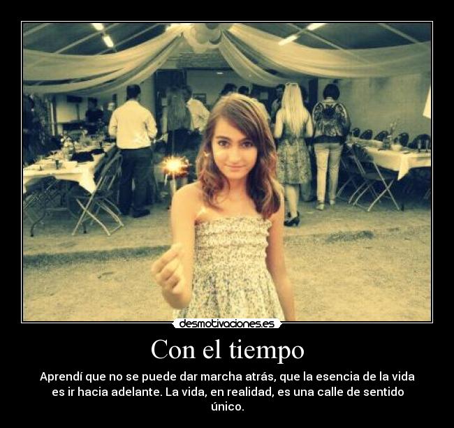 Con el tiempo - Aprendí que no se puede dar marcha atrás, que la esencia de la vida
es ir hacia adelante. La vida, en realidad, es una calle de sentido
único.