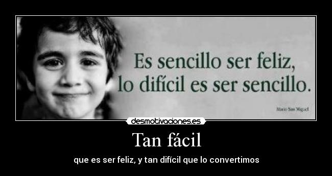 Tan fácil - que es ser feliz, y tan difícil que lo convertimos
