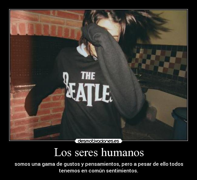 Los seres humanos - somos una gama de gustos y pensamientos, pero a pesar de ello todos
tenemos en común sentimientos.