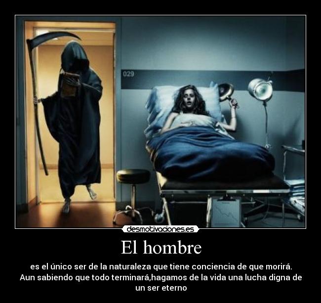 El hombre - es el único ser de la naturaleza que tiene conciencia de que morirá.
Aun sabiendo que todo terminará,hagamos de la vida una lucha digna de
un ser eterno