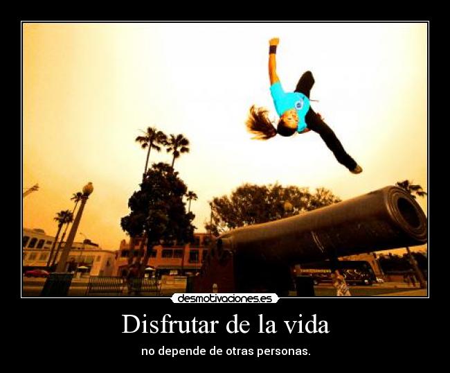 Disfrutar de la vida - no depende de otras personas.